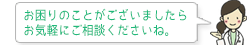 お困りのことがございましたらお気軽にご相談くださいね。